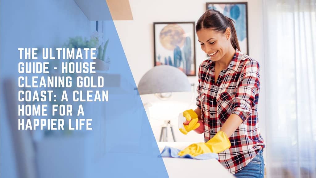 The Ultimate Guide – House Cleaning Gold Coast: A Clean Home for a Happier Life